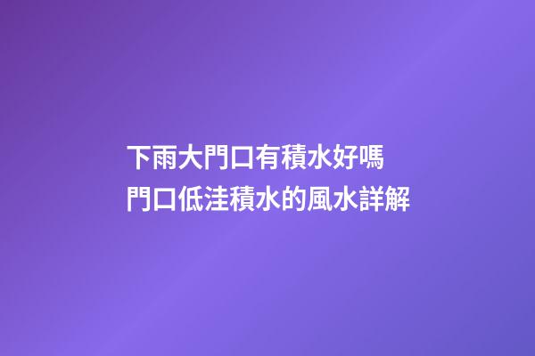 下雨大門口有積水好嗎 門口低洼積水的風水詳解